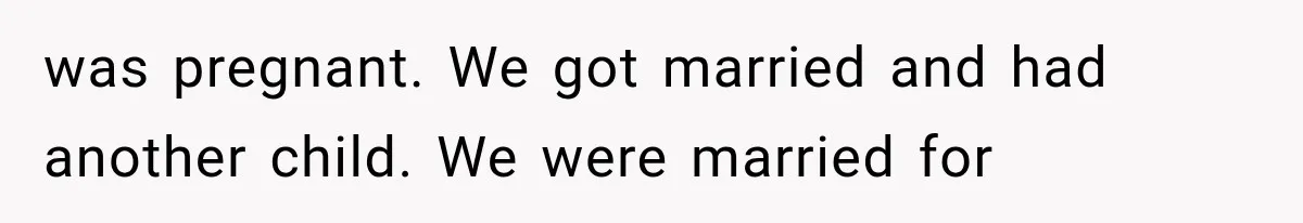 was pregnant. We got married and had another child. We were married for