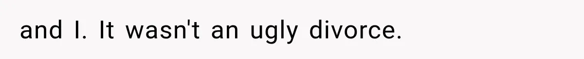 and I. It wasn't an ugly divorce.