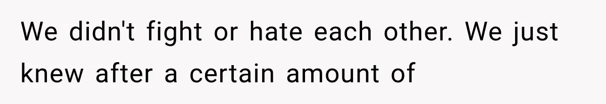 We didn't fight or hate each other. We just knew after a certain amount of