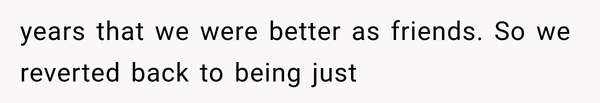 years that we were better as friends. So we reverted back to being just