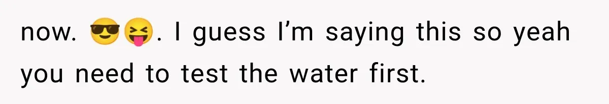 now. 😎😝. I guess I’m saying this so yeah you need to test the water first.