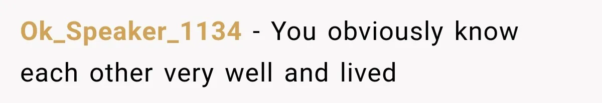 Ok_Speaker_1134 − You obviously know each other very well and lived