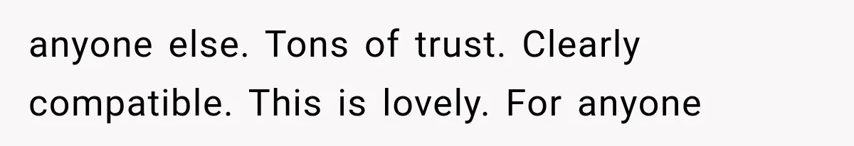 anyone else. Tons of trust. Clearly compatible. This is lovely. For anyone