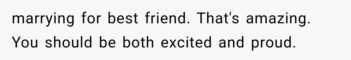 marrying for best friend. That's amazing. You should be both excited and proud.