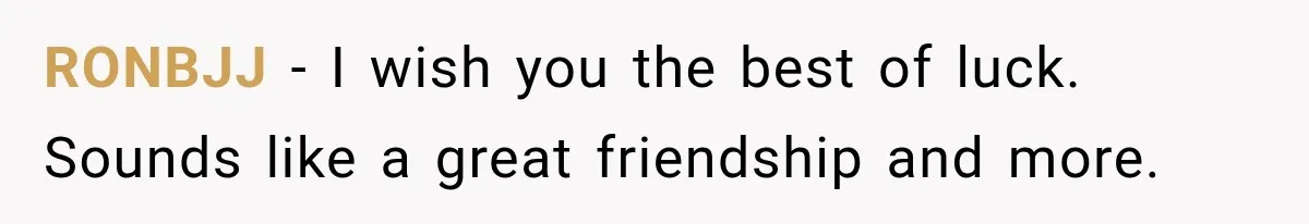 RONBJJ − I wish you the best of luck. Sounds like a great friendship and more.