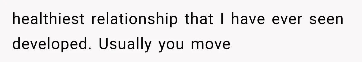 healthiest relationship that I have ever seen developed. Usually you move