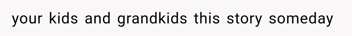 your kids and grandkids this story someday