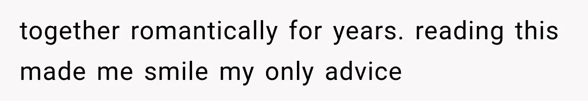 together romantically for years. reading this made me smile my only advice
