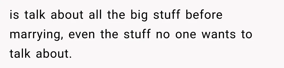 is talk about all the big stuff before marrying, even the stuff no one wants to talk about.