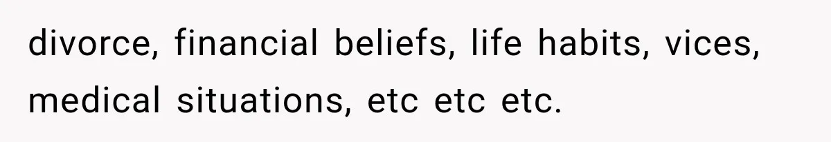 divorce, financial beliefs, life habits, vices, medical situations, etc etc etc.