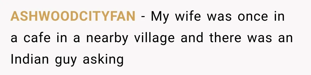 ASHWOODCITYFAN − My wife was once in a cafe in a nearby village and there was an Indian guy asking
