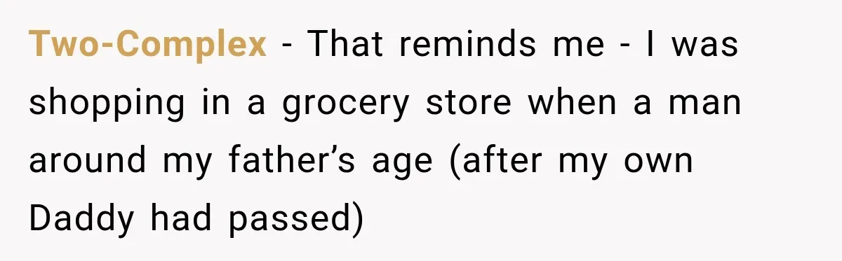 Two-Complex − That reminds me - I was shopping in a grocery store when a man around my father’s age (after my own Daddy had passed)