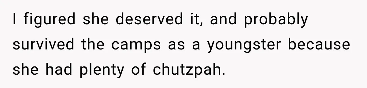 I figured she deserved it, and probably survived the camps as a youngster because she had plenty of chutzpah.