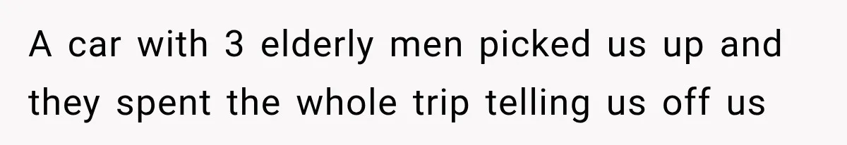 A car with 3 elderly men picked us up and they spent the whole trip telling us off us