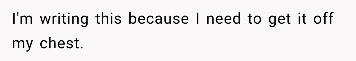 I'm writing this because I need to get it off my chest.