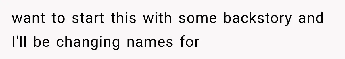 want to start this with some backstory and I'll be changing names for