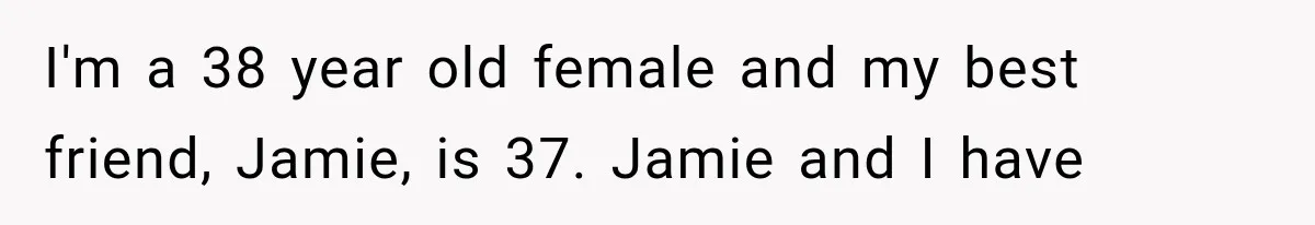 I'm a 38 year old female and my best friend, Jamie, is 37. Jamie and I have