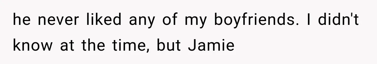 he never liked any of my boyfriends. I didn't know at the time, but Jamie