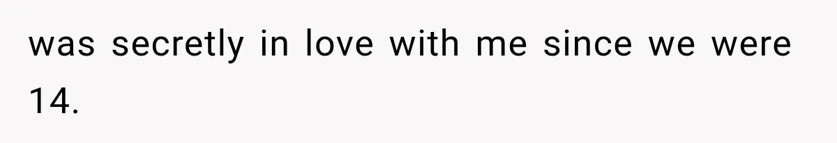 was secretly in love with me since we were 14.