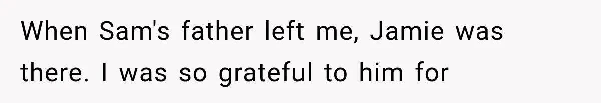 When Sam's father left me, Jamie was there. I was so grateful to him for