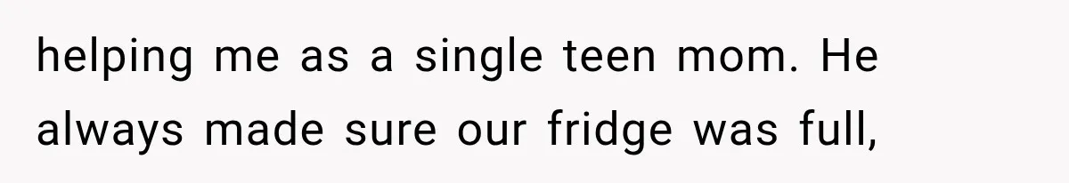 helping me as a single teen mom. He always made sure our fridge was full,