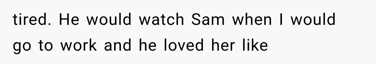 tired. He would watch Sam when I would go to work and he loved her like