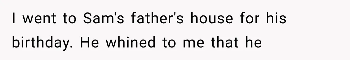I went to Sam's father's house for his birthday. He whined to me that he