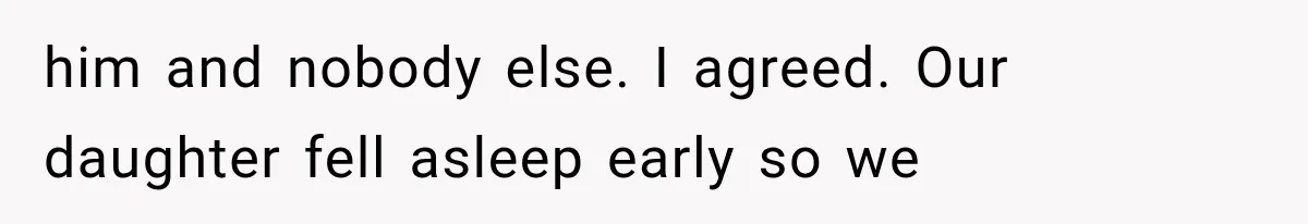 him and nobody else. I agreed. Our daughter fell asleep early so we