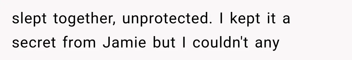 slept together, unprotected. I kept it a secret from Jamie but I couldn't any