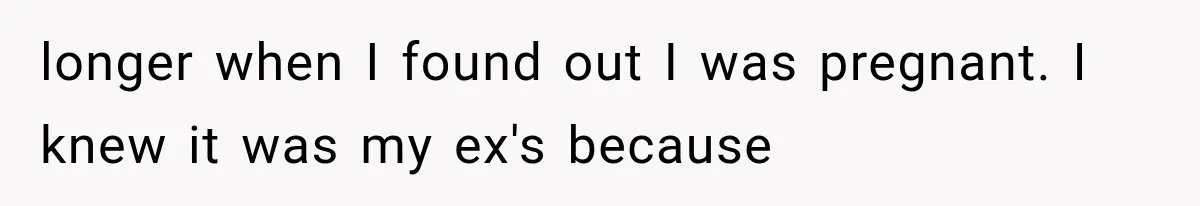 longer when I found out I was pregnant. I knew it was my ex's because