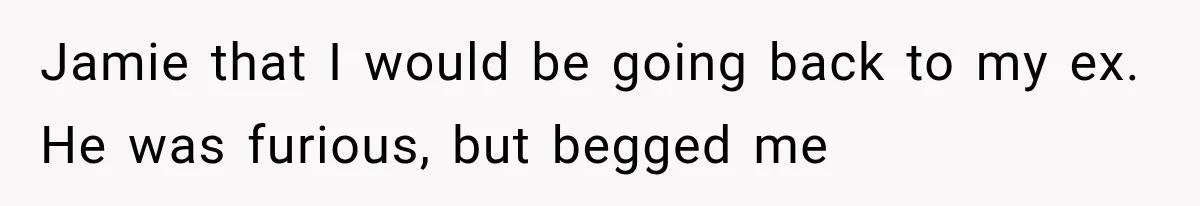 Jamie that I would be going back to my ex. He was furious, but begged me
