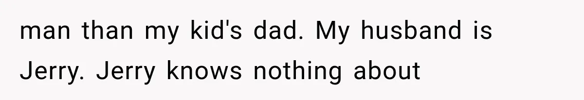 man than my kid's dad. My husband is Jerry. Jerry knows nothing about