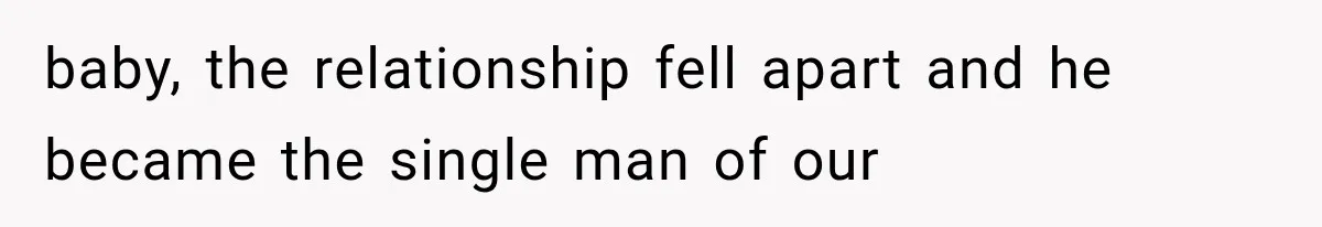 baby, the relationship fell apart and he became the single man of our