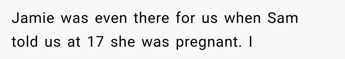 Jamie was even there for us when Sam told us at 17 she was pregnant. I