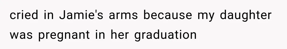 cried in Jamie's arms because my daughter was pregnant in her graduation