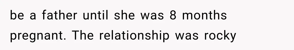be a father until she was 8 months pregnant. The relationship was rocky
