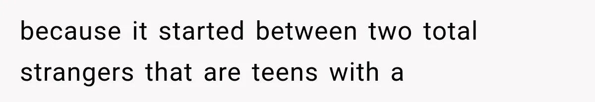 because it started between two total strangers that are teens with a