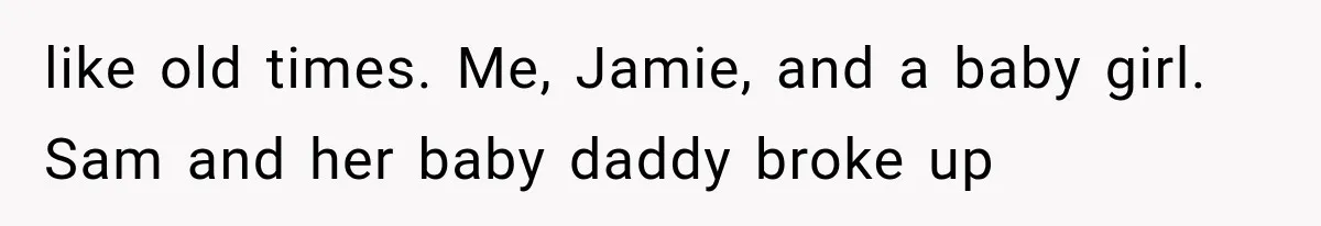 like old times. Me, Jamie, and a baby girl. Sam and her baby daddy broke up
