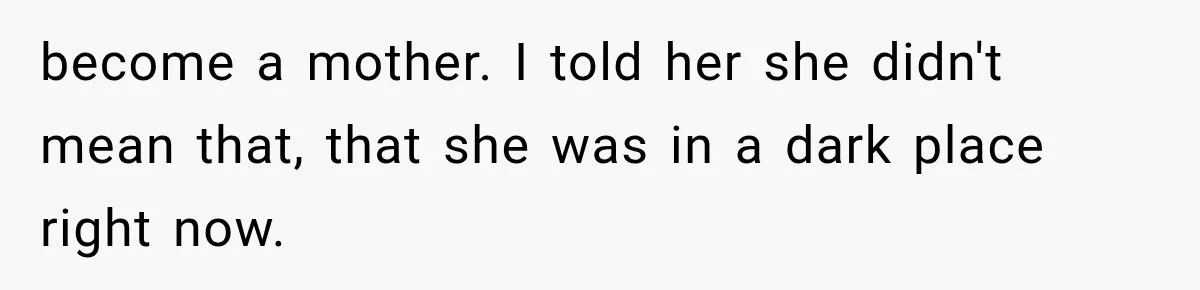 become a mother. I told her she didn't mean that, that she was in a dark place right now.