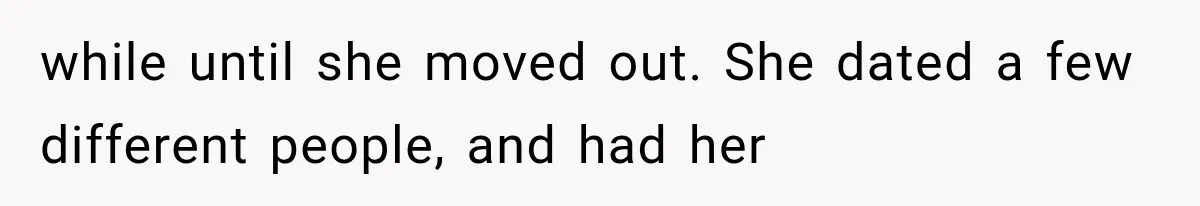 while until she moved out. She dated a few different people, and had her