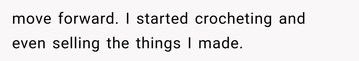 move forward. I started crocheting and even selling the things I made.