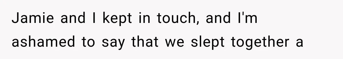 Jamie and I kept in touch, and I'm ashamed to say that we slept together a
