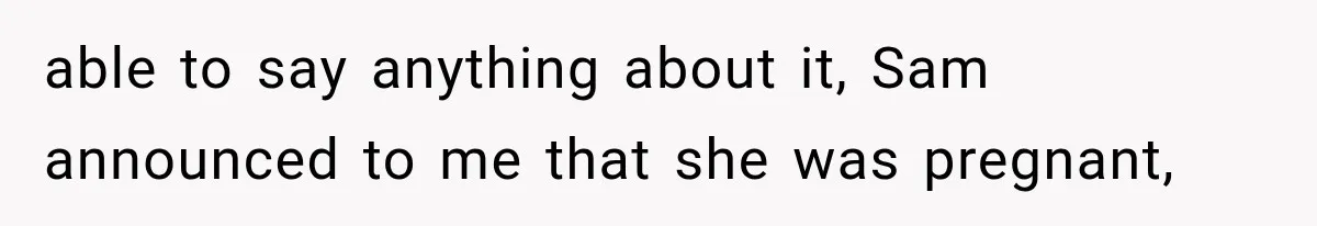 able to say anything about it, Sam announced to me that she was pregnant,
