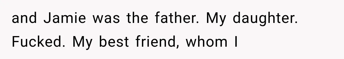 and Jamie was the father. My daughter. Fucked. My best friend, whom I