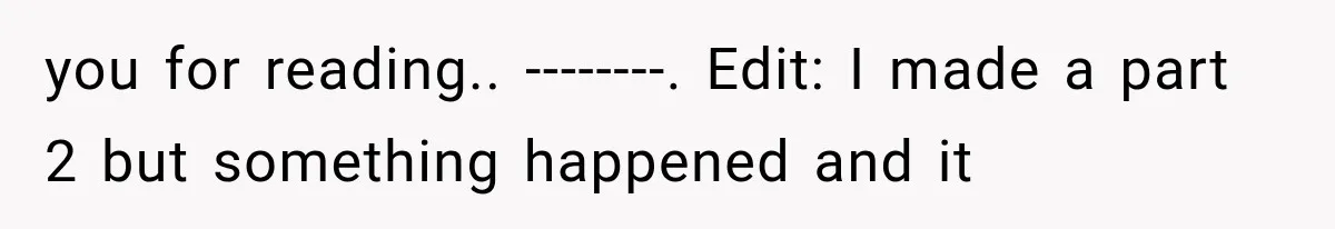 you for reading.. --------. Edit: I made a part 2 but something happened and it
