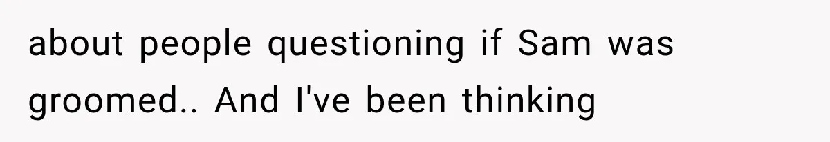 about people questioning if Sam was groomed.. And I've been thinking