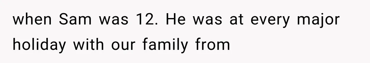 when Sam was 12. He was at every major holiday with our family from