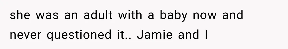 she was an adult with a baby now and never questioned it.. Jamie and I