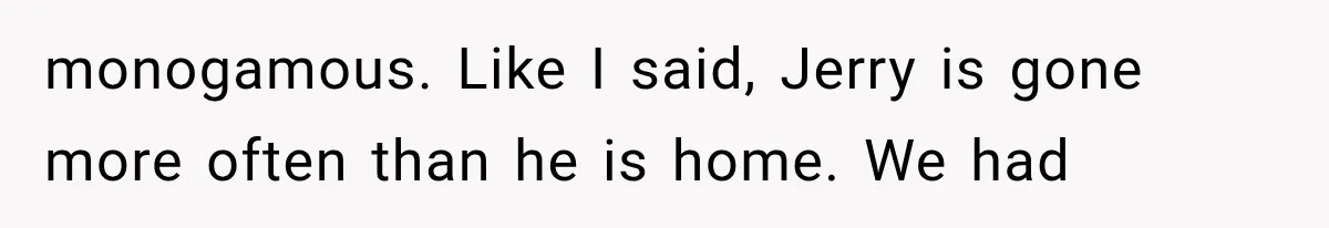 monogamous. Like I said, Jerry is gone more often than he is home. We had