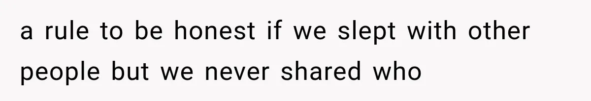 a rule to be honest if we slept with other people but we never shared who